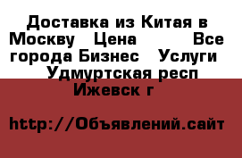 Доставка из Китая в Москву › Цена ­ 100 - Все города Бизнес » Услуги   . Удмуртская респ.,Ижевск г.